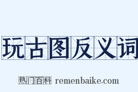 玩古图反义词是什么意思的图片
